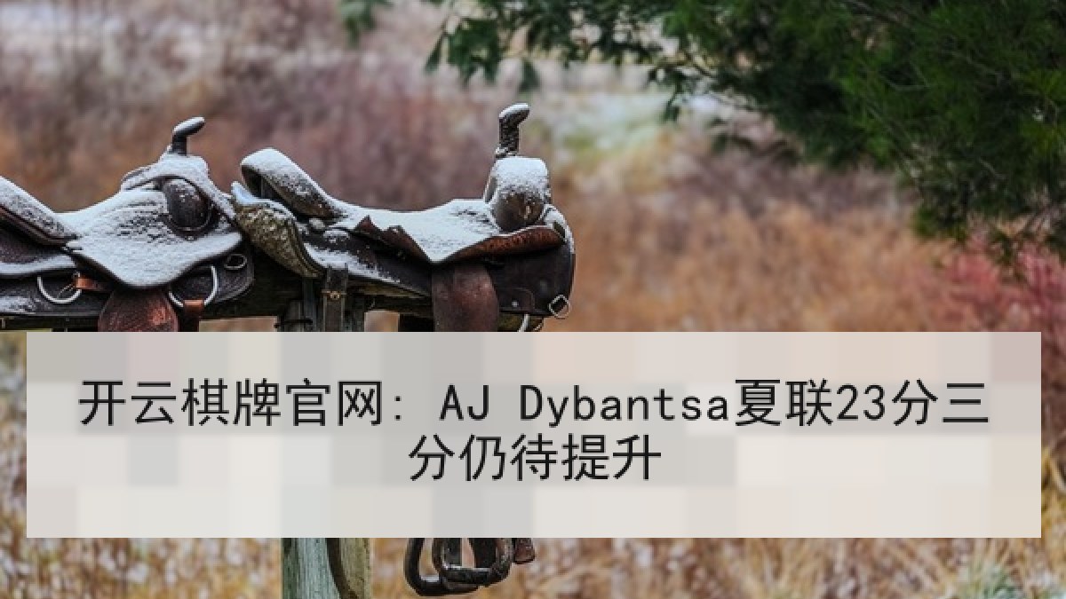 开云棋牌官网: AJ Dybantsa夏联23分三分仍待提升 开云棋牌官网: AJ Dybantsa夏联23分三分仍待提升