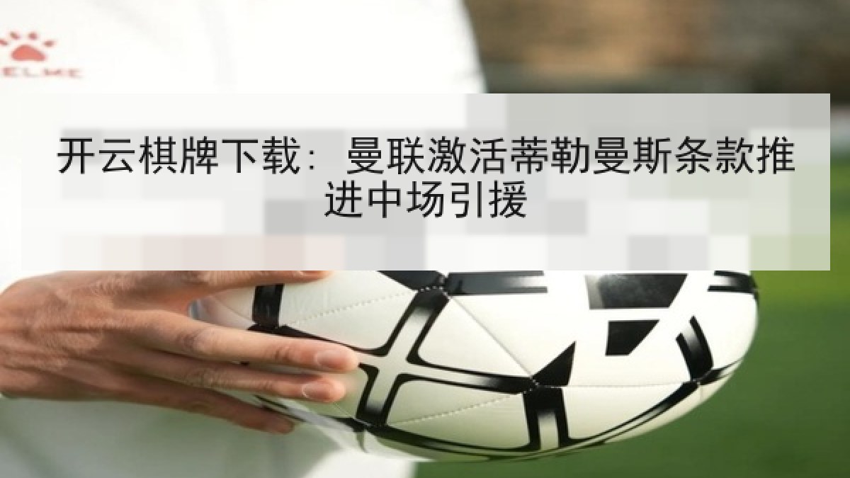 开云棋牌下载: 曼联激活蒂勒曼斯条款推进中场引援