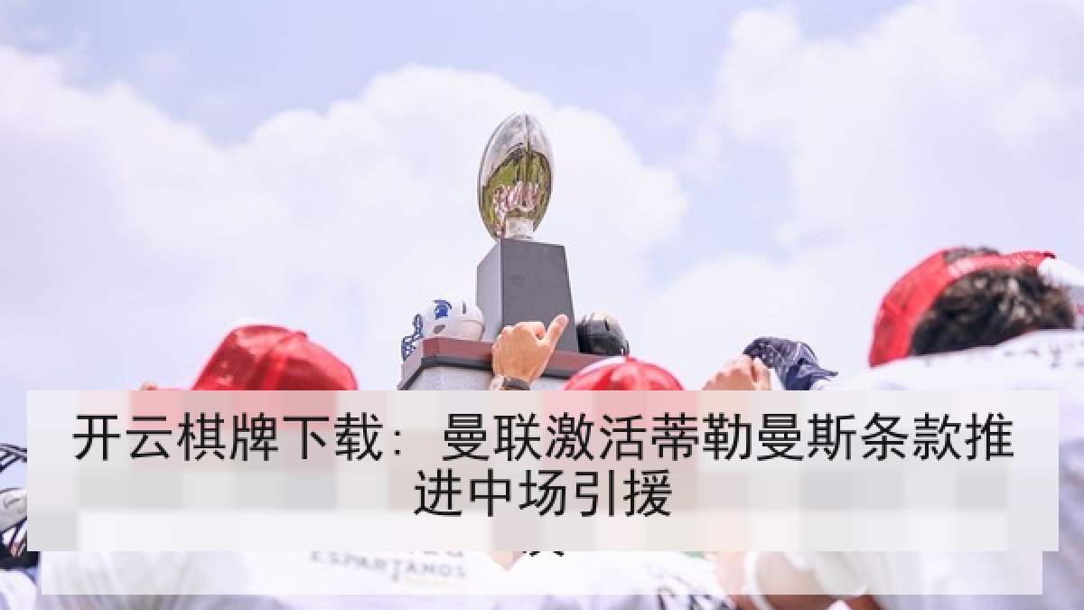 开云棋牌下载: 曼联激活蒂勒曼斯条款推进中场引援