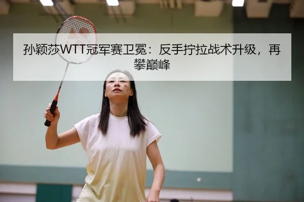 孙颖莎WTT冠军赛卫冕：反手拧拉战术升级，再攀巅峰