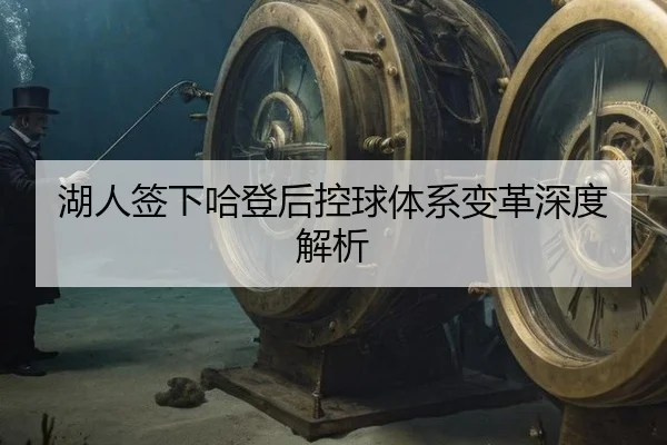 湖人签下哈登后控球体系变革深度解析