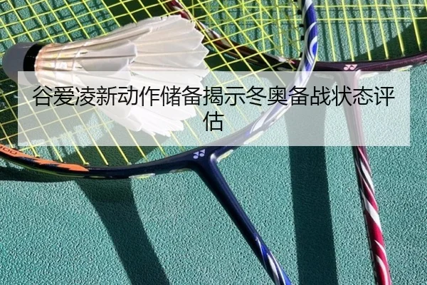 谷爱凌新动作储备揭示冬奥备战状态评估