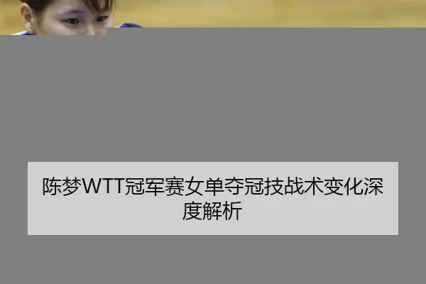 陈梦WTT冠军赛女单夺冠技战术变化深度解析