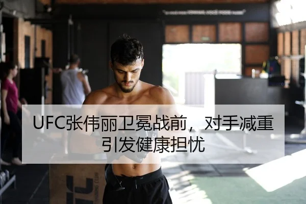 UFC张伟丽卫冕战前，对手减重引发健康担忧