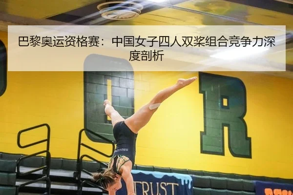 巴黎奥运资格赛：中国女子四人双桨组合竞争力深度剖析