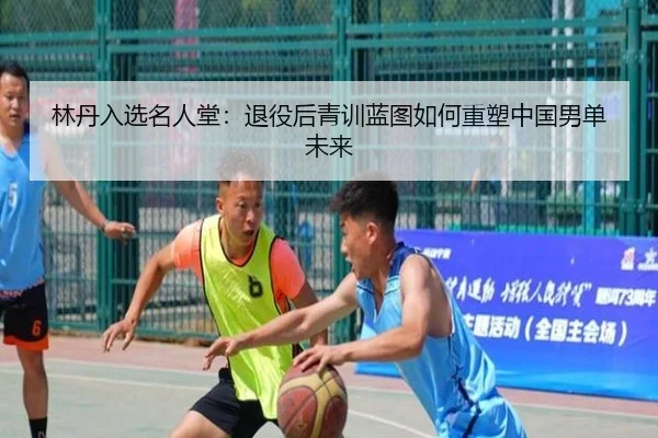 林丹入选名人堂：退役后青训蓝图如何重塑中国男单未来