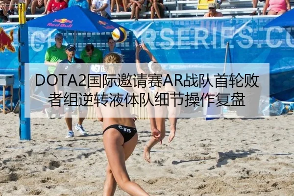DOTA2国际邀请赛AR战队首轮败者组逆转液体队细节操作复盘