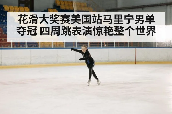 花滑大奖赛美国站马里宁男单夺冠 四周跳表演惊艳整个世界