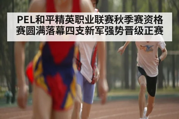 PEL和平精英职业联赛秋季赛资格赛圆满落幕四支新军强势晋级正赛