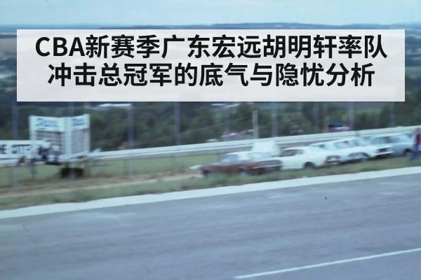 CBA新赛季广东宏远胡明轩率队冲击总冠军的底气与隐忧分析