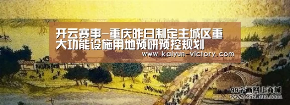 开云赛事-重庆昨日制定主城区重大功能设施用地预研预控规划(图2) 开云足球
